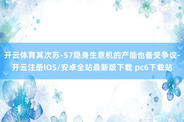 开云体育其次苏-57隐身生意机的产能也备受争议-开云注册IOS/安卓全站最新版下载 pc6下载站