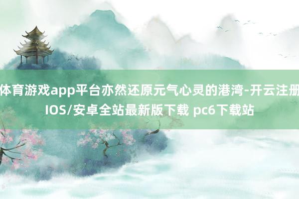 体育游戏app平台亦然还原元气心灵的港湾-开云注册IOS/安卓全站最新版下载 pc6下载站