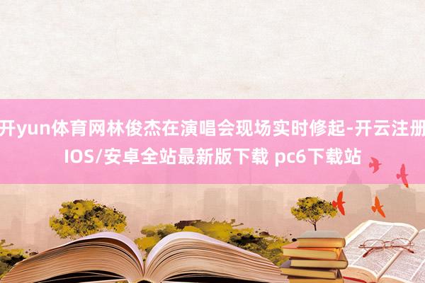 开yun体育网林俊杰在演唱会现场实时修起-开云注册IOS/安卓全站最新版下载 pc6下载站