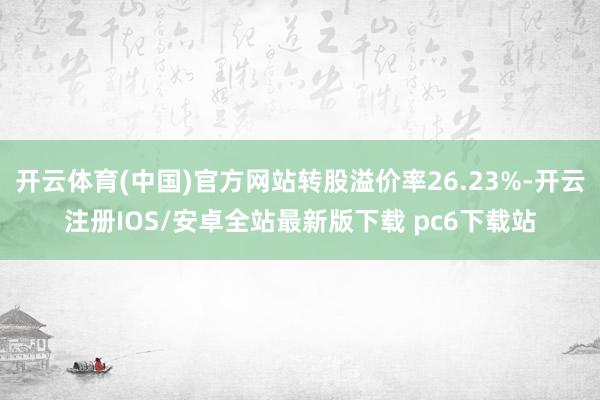 开云体育(中国)官方网站转股溢价率26.23%-开云注册IOS/安卓全站最新版下载 pc6下载站