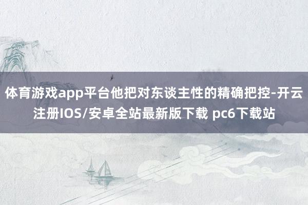 体育游戏app平台他把对东谈主性的精确把控-开云注册IOS/安卓全站最新版下载 pc6下载站