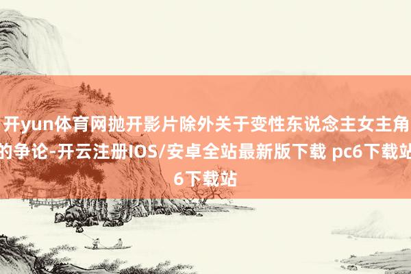 开yun体育网抛开影片除外关于变性东说念主女主角的争论-开云注册IOS/安卓全站最新版下载 pc6下载站