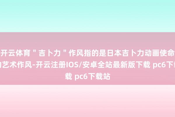开云体育＂吉卜力＂作风指的是日本吉卜力动画使命室的艺术作风-开云注册IOS/安卓全站最新版下载 pc6下载站