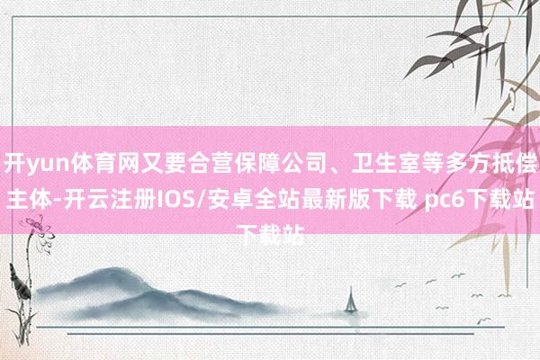 开yun体育网又要合营保障公司、卫生室等多方抵偿主体-开云注册IOS/安卓全站最新版下载 pc6下载站