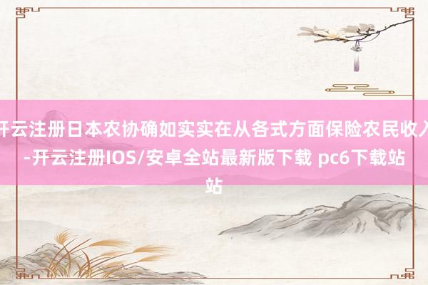 开云注册日本农协确如实实在从各式方面保险农民收入-开云注册IOS/安卓全站最新版下载 pc6下载站