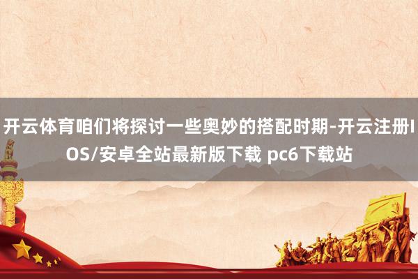 开云体育咱们将探讨一些奥妙的搭配时期-开云注册IOS/安卓全站最新版下载 pc6下载站