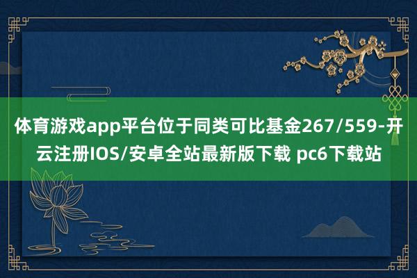 体育游戏app平台位于同类可比基金267/559-开云注册IOS/安卓全站最新版下载 pc6下载站