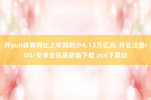 开yun体育网比上年同时少4.13万亿元-开云注册IOS/安卓全站最新版下载 pc6下载站