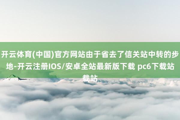 开云体育(中国)官方网站由于省去了信关站中转的步地-开云注册IOS/安卓全站最新版下载 pc6下载站