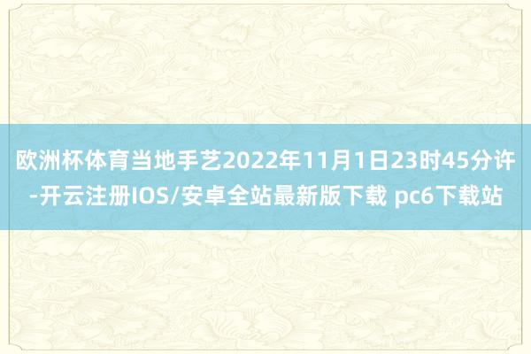 欧洲杯体育当地手艺2022年11月1日23时45分许-开云注册IOS/安卓全站最新版下载 pc6下载站
