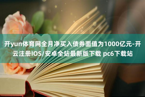 开yun体育网全月净买入债券面值为1000亿元-开云注册IOS/安卓全站最新版下载 pc6下载站